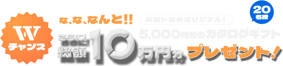 Wチャンス！兵庫トヨタオリジナル！5000円分のカタログギフト、さらに総額10万円分プレゼント！